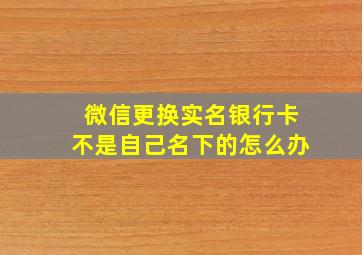 微信更换实名银行卡不是自己名下的怎么办