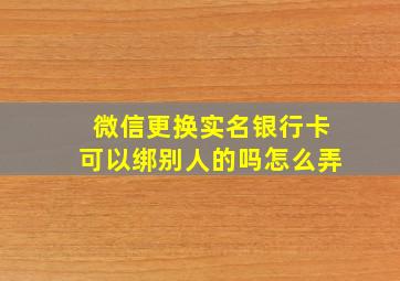 微信更换实名银行卡可以绑别人的吗怎么弄