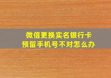 微信更换实名银行卡预留手机号不对怎么办