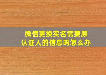 微信更换实名需要原认证人的信息吗怎么办