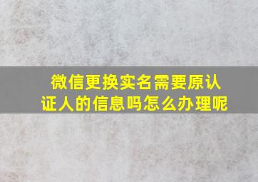 微信更换实名需要原认证人的信息吗怎么办理呢