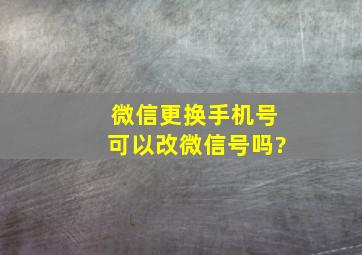 微信更换手机号可以改微信号吗?