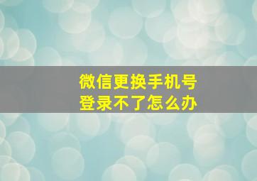 微信更换手机号登录不了怎么办