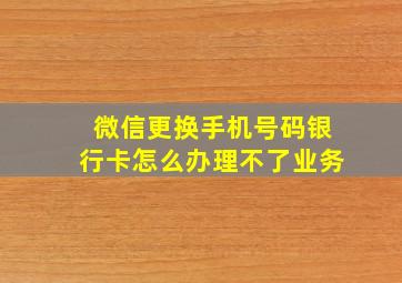 微信更换手机号码银行卡怎么办理不了业务