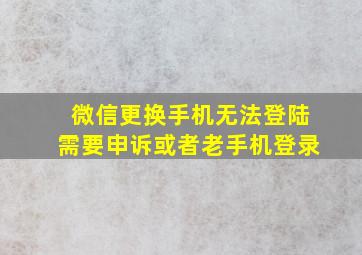 微信更换手机无法登陆需要申诉或者老手机登录