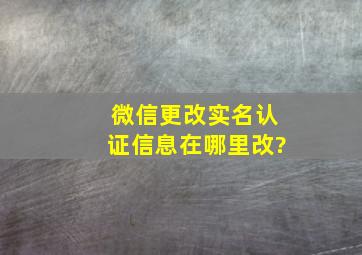 微信更改实名认证信息在哪里改?