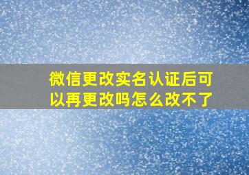 微信更改实名认证后可以再更改吗怎么改不了