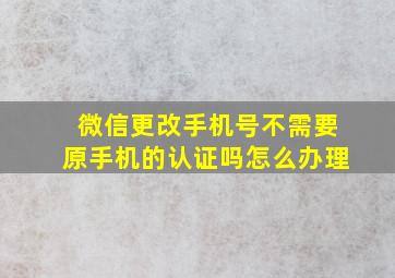 微信更改手机号不需要原手机的认证吗怎么办理