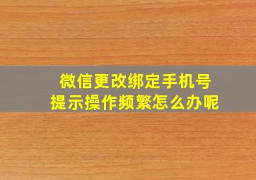 微信更改绑定手机号提示操作频繁怎么办呢