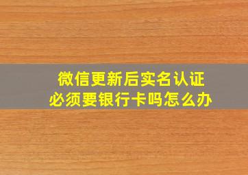 微信更新后实名认证必须要银行卡吗怎么办