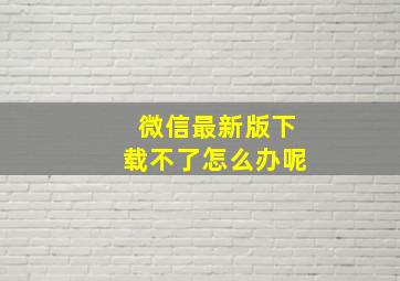 微信最新版下载不了怎么办呢