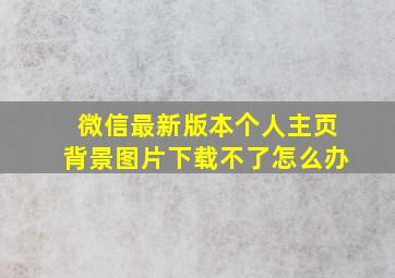 微信最新版本个人主页背景图片下载不了怎么办