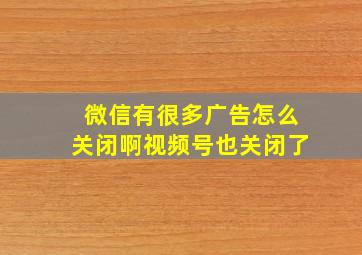 微信有很多广告怎么关闭啊视频号也关闭了