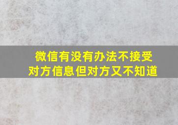 微信有没有办法不接受对方信息但对方又不知道