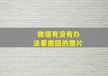 微信有没有办法看撤回的图片