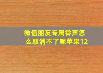 微信朋友专属铃声怎么取消不了呢苹果12