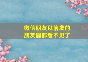 微信朋友以前发的朋友圈都看不见了