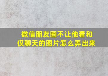 微信朋友圈不让他看和仅聊天的图片怎么弄出来