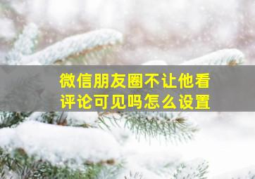 微信朋友圈不让他看评论可见吗怎么设置