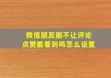 微信朋友圈不让评论点赞能看到吗怎么设置