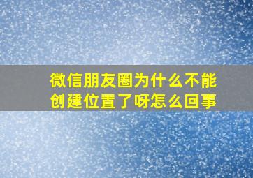 微信朋友圈为什么不能创建位置了呀怎么回事