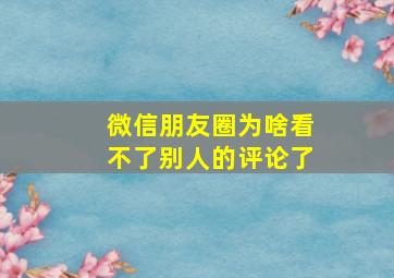 微信朋友圈为啥看不了别人的评论了