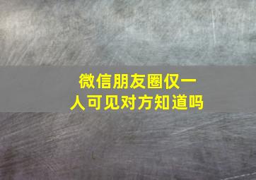 微信朋友圈仅一人可见对方知道吗