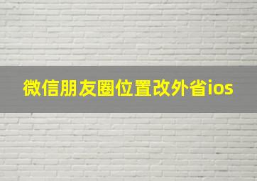 微信朋友圈位置改外省ios