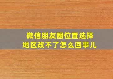 微信朋友圈位置选择地区改不了怎么回事儿