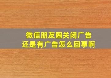 微信朋友圈关闭广告还是有广告怎么回事啊