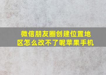 微信朋友圈创建位置地区怎么改不了呢苹果手机