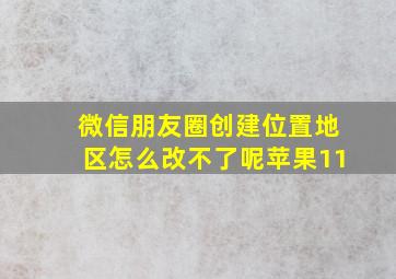 微信朋友圈创建位置地区怎么改不了呢苹果11