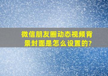 微信朋友圈动态视频背景封面是怎么设置的?