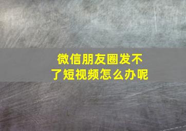 微信朋友圈发不了短视频怎么办呢