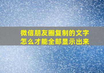 微信朋友圈复制的文字怎么才能全部显示出来