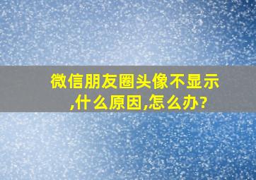 微信朋友圈头像不显示,什么原因,怎么办?