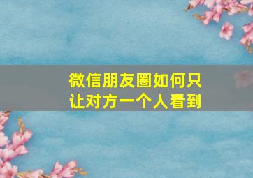 微信朋友圈如何只让对方一个人看到