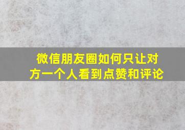 微信朋友圈如何只让对方一个人看到点赞和评论