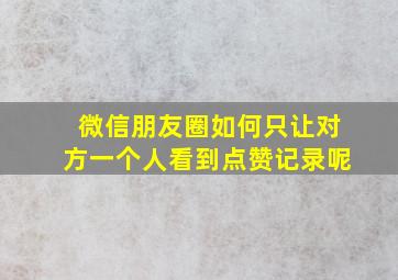 微信朋友圈如何只让对方一个人看到点赞记录呢