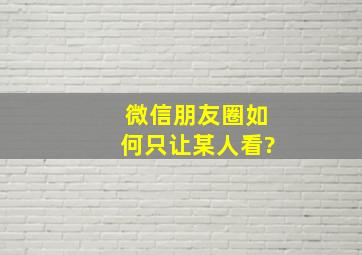 微信朋友圈如何只让某人看?