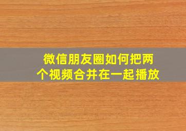 微信朋友圈如何把两个视频合并在一起播放