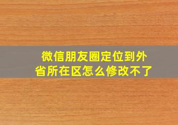 微信朋友圈定位到外省所在区怎么修改不了