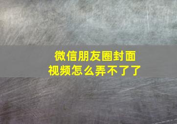 微信朋友圈封面视频怎么弄不了了