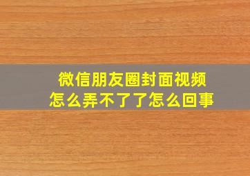 微信朋友圈封面视频怎么弄不了了怎么回事