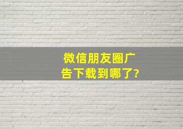 微信朋友圈广告下载到哪了?