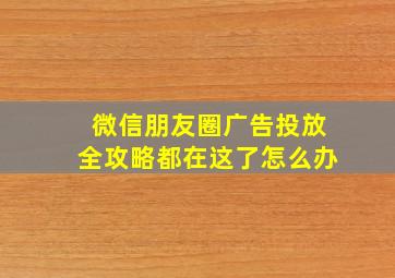 微信朋友圈广告投放全攻略都在这了怎么办