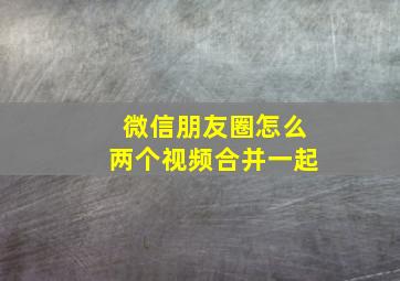 微信朋友圈怎么两个视频合并一起