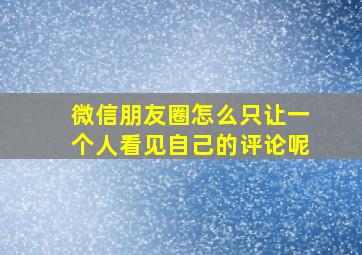 微信朋友圈怎么只让一个人看见自己的评论呢