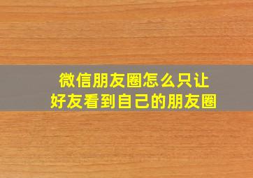 微信朋友圈怎么只让好友看到自己的朋友圈