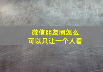 微信朋友圈怎么可以只让一个人看